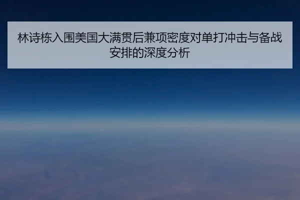 林诗栋入围美国大满贯后兼项密度对单打冲击与备战安排的深度分析