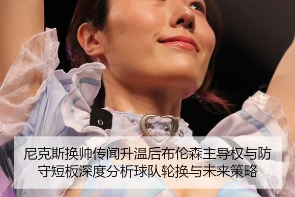 尼克斯换帅传闻升温后布伦森主导权与防守短板深度分析球队轮换与未来策略